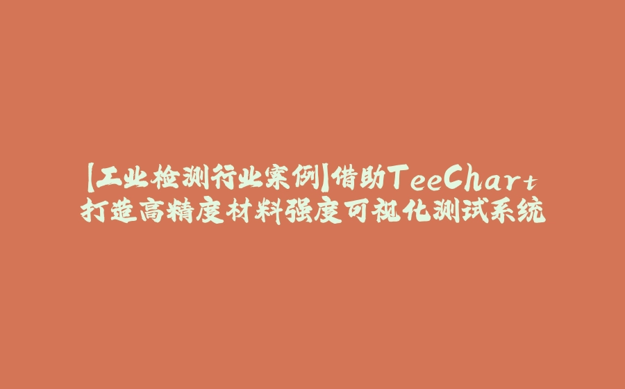 【工业检测行业案例】借助TeeChart打造高精度材料强度可视化测试系统 - 拾光赋-拾光赋