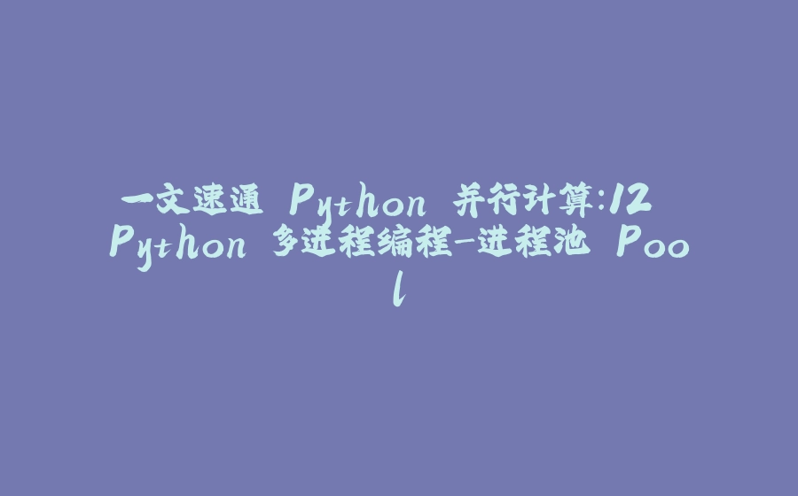 一文速通 Python 并行计算：12 Python 多进程编程-进程池 Pool - 拾光赋-拾光赋