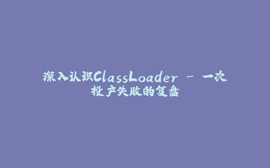 深入认识ClassLoader - 一次投产失败的复盘 - 拾光赋-拾光赋