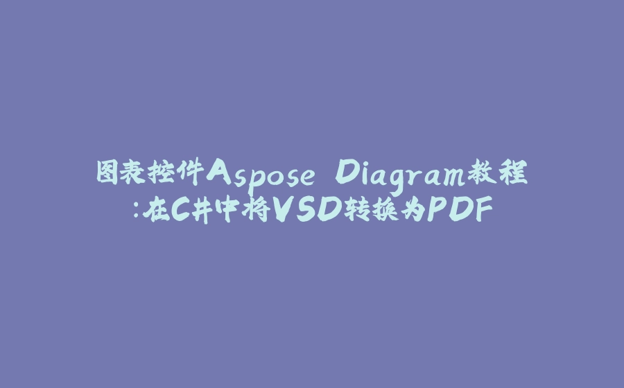 图表控件Aspose.Diagram教程：在C#中将VSD转换为PDF - 拾光赋-拾光赋