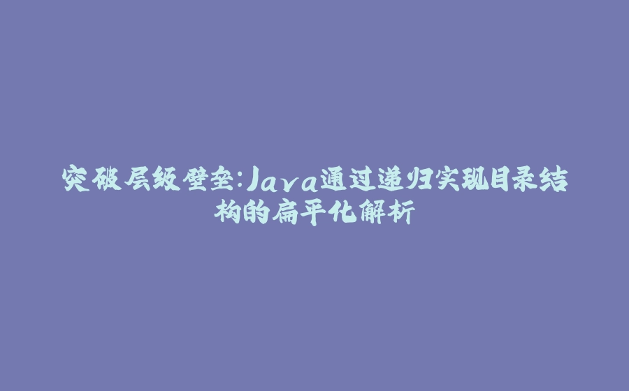 突破层级壁垒：Java通过递归实现目录结构的扁平化解析 - 拾光赋-拾光赋