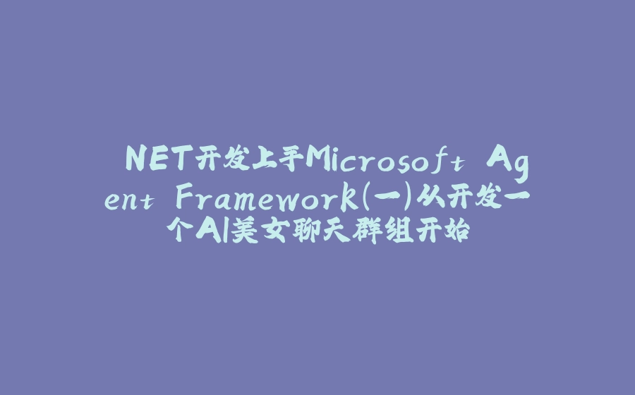 .NET开发上手Microsoft Agent Framework（一）从开发一个AI美女聊天群组开始 - 拾光赋-拾光赋