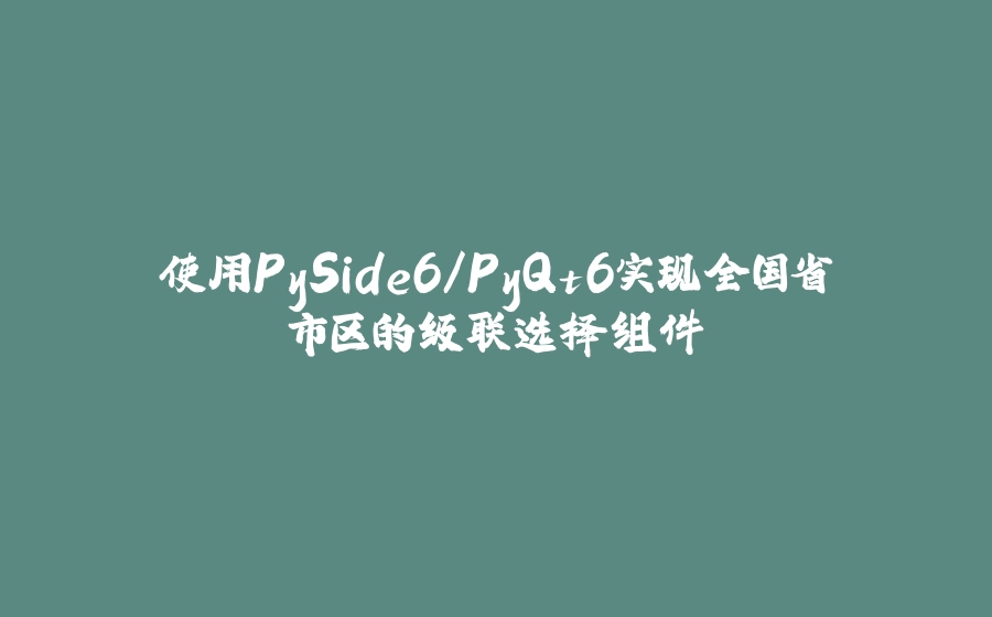 使用PySide6/PyQt6实现全国省市区的级联选择组件 - 拾光赋-拾光赋
