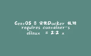 CentOS 8 安装Docker 报错requires container-selinux >= 2:2.x-拾光赋
