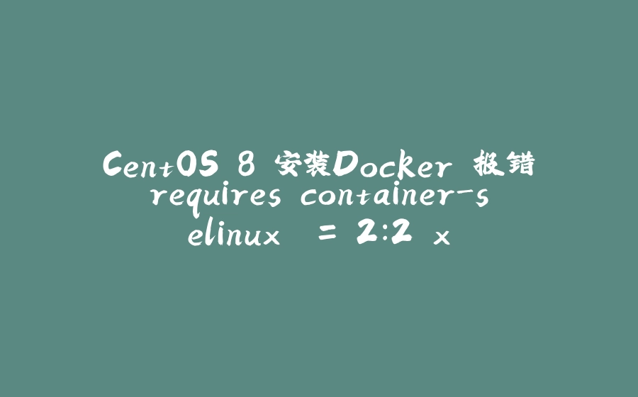 CentOS 8 安装Docker 报错requires container-selinux >= 2:2.x - 拾光赋-拾光赋