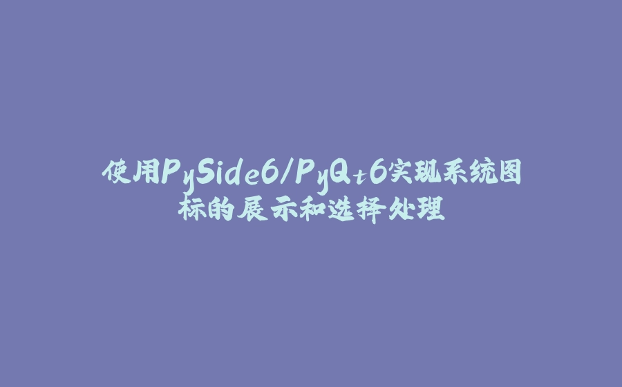 使用PySide6/PyQt6实现系统图标的展示和选择处理 - 拾光赋-拾光赋