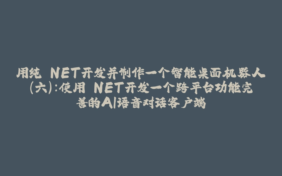 用纯.NET开发并制作一个智能桌面机器人（六）：使用.NET开发一个跨平台功能完善的AI语音对话客户端 - 拾光赋-拾光赋