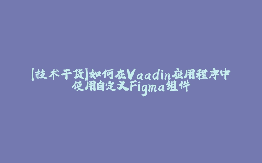 【技术干货】如何在Vaadin应用程序中使用自定义Figma组件 - 拾光赋-拾光赋