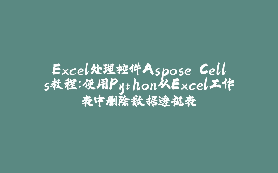 Excel处理控件Aspose.Cells教程：使用Python从Excel工作表中删除数据透视表 - 拾光赋-拾光赋