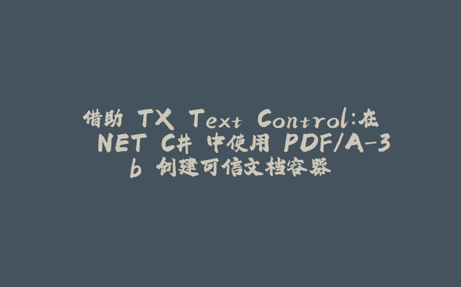 借助 TX Text Control：在 .NET C# 中使用 PDF/A-3b 创建可信文档容器 - 拾光赋-拾光赋