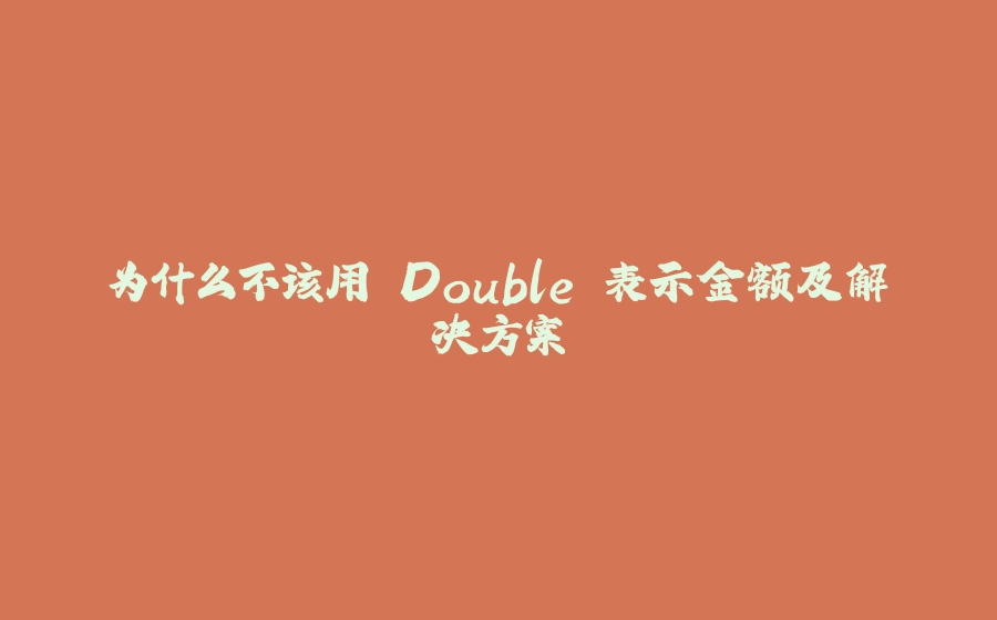 为什么不该用 Double 表示金额及解决方案 - 拾光赋-拾光赋