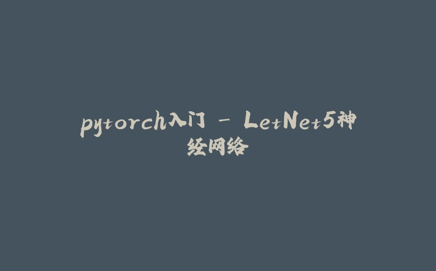 pytorch入门 - LetNet5神经网络 - 拾光赋-拾光赋