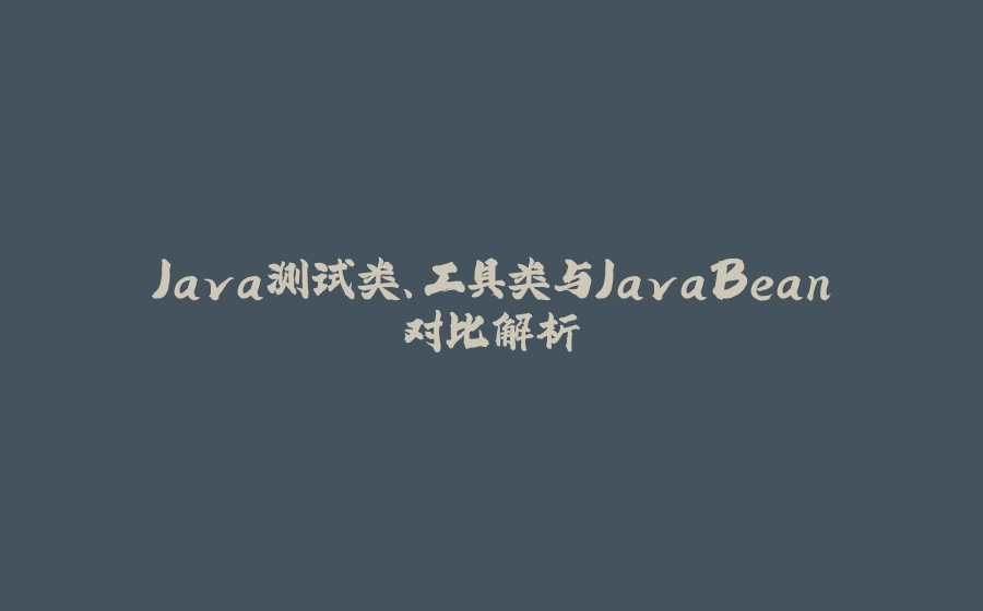 Java测试类、工具类与JavaBean对比解析 - 拾光赋-拾光赋