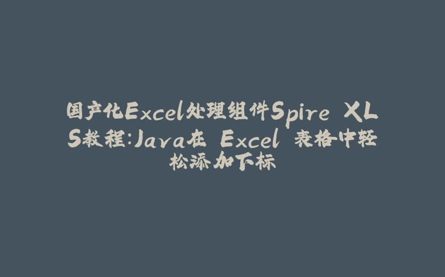 国产化Excel处理组件Spire.XLS教程：Java在 Excel 表格中轻松添加下标 - 拾光赋-拾光赋