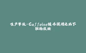 生产事故-Caffeine缓存误用之临下班的救赎-拾光赋