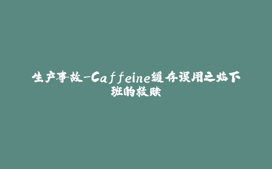 生产事故-Caffeine缓存误用之临下班的救赎 - 拾光赋-拾光赋