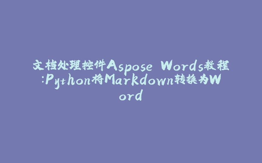文档处理控件Aspose.Words教程：Python将Markdown转换为Word - 拾光赋-拾光赋
