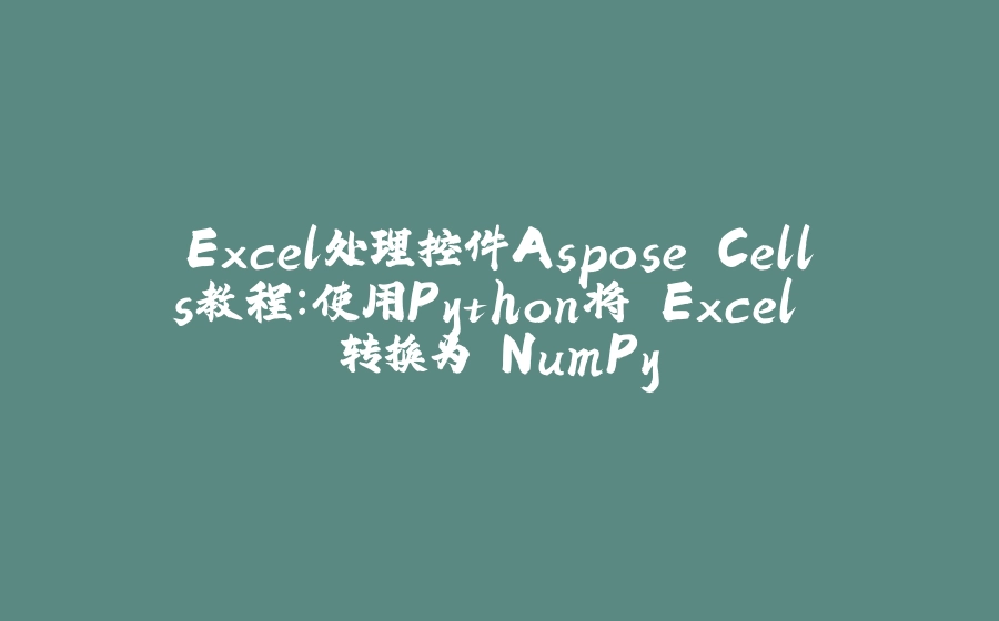 Excel处理控件Aspose.Cells教程：使用Python将 Excel 转换为 NumPy - 拾光赋-拾光赋