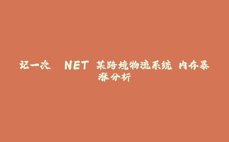 记一次 .NET 某跨境物流系统 内存暴涨分析 - 拾光赋-拾光赋