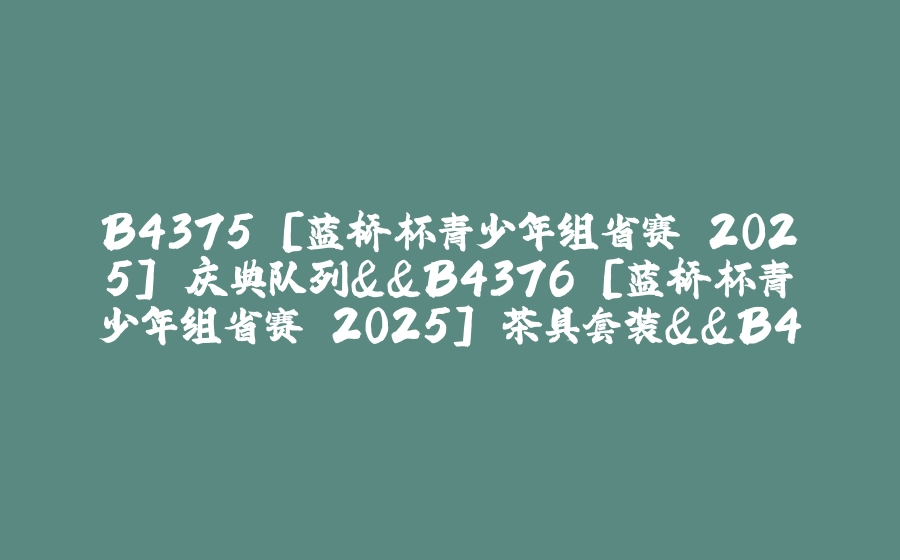 B4375 [蓝桥杯青少年组省赛 2025] 庆典队列&&B4376 [蓝桥杯青少年组省赛 2025] 茶具套装&&B4377 [蓝桥杯青少年组省赛 2025] 平衡奇偶位置的字符交换 - 拾光赋-拾光赋