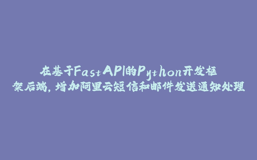 在基于FastAPI的Python开发框架后端，增加阿里云短信和邮件发送通知处理 - 拾光赋-拾光赋