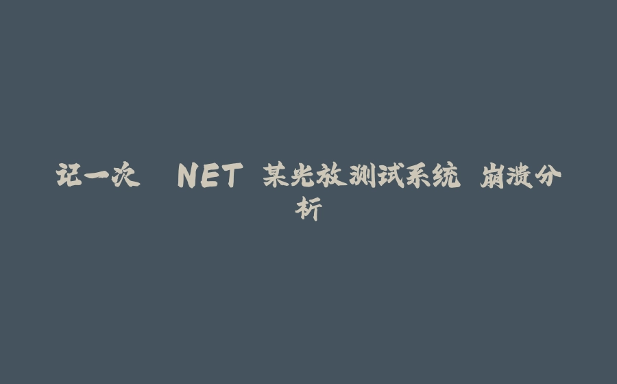记一次 .NET 某光放测试系统 崩溃分析 - 拾光赋-拾光赋