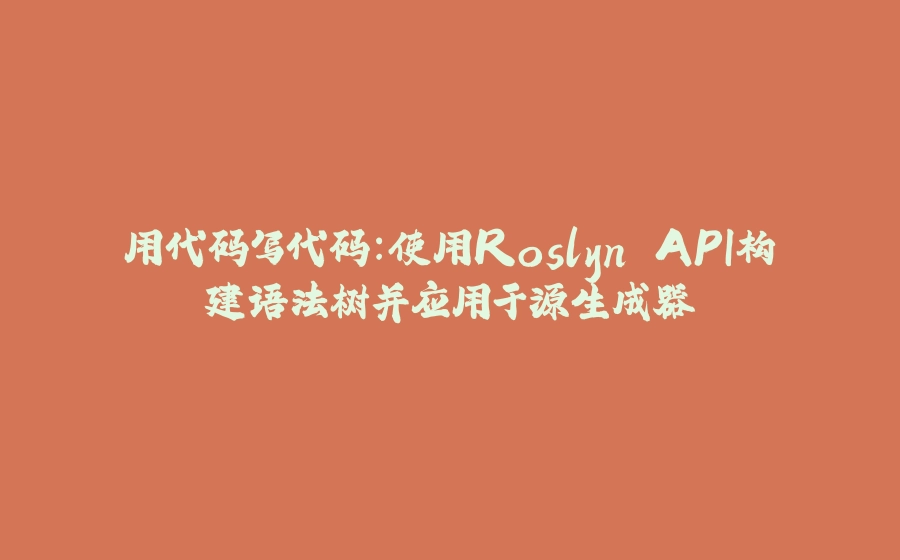 用代码写代码：使用Roslyn API构建语法树并应用于源生成器 - 拾光赋-拾光赋