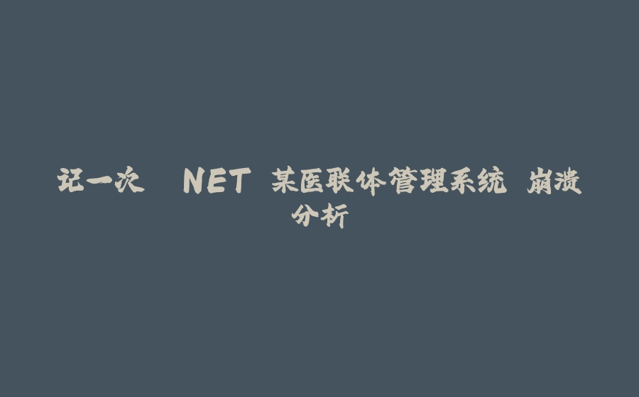 记一次 .NET 某医联体管理系统 崩溃分析 - 拾光赋-拾光赋