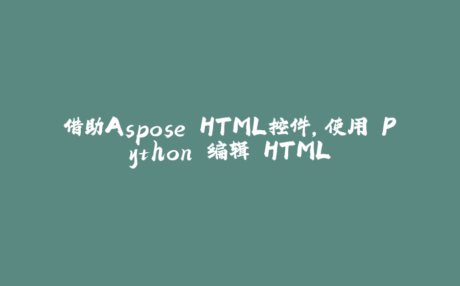 借助Aspose.HTML控件，使用 Python 编辑 HTML - 拾光赋-拾光赋