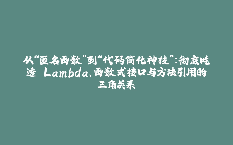 从“匿名函数”到“代码简化神技”：彻底吃透 Lambda、函数式接口与方法引用的三角关系 - 拾光赋-拾光赋