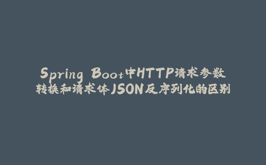 Spring Boot中HTTP请求参数转换和请求体JSON反序列化的区别 - 拾光赋-拾光赋