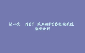 记一次 .NET 某工控PCB巡检系统 崩溃分析-拾光赋