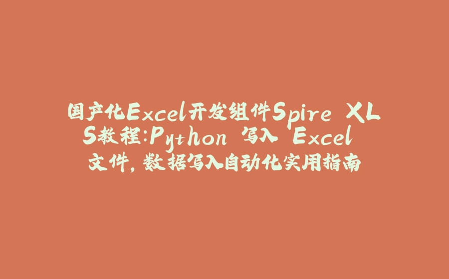 国产化Excel开发组件Spire.XLS教程：Python 写入 Excel 文件，数据写入自动化实用指南 - 拾光赋-拾光赋