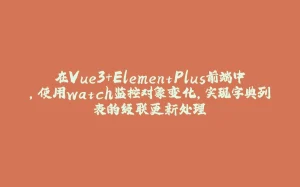 在Vue3+ElementPlus前端中，使用watch监控对象变化，实现字典列表的级联更新处理-拾光赋