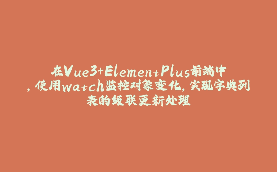 在Vue3+ElementPlus前端中，使用watch监控对象变化，实现字典列表的级联更新处理 - 拾光赋-拾光赋