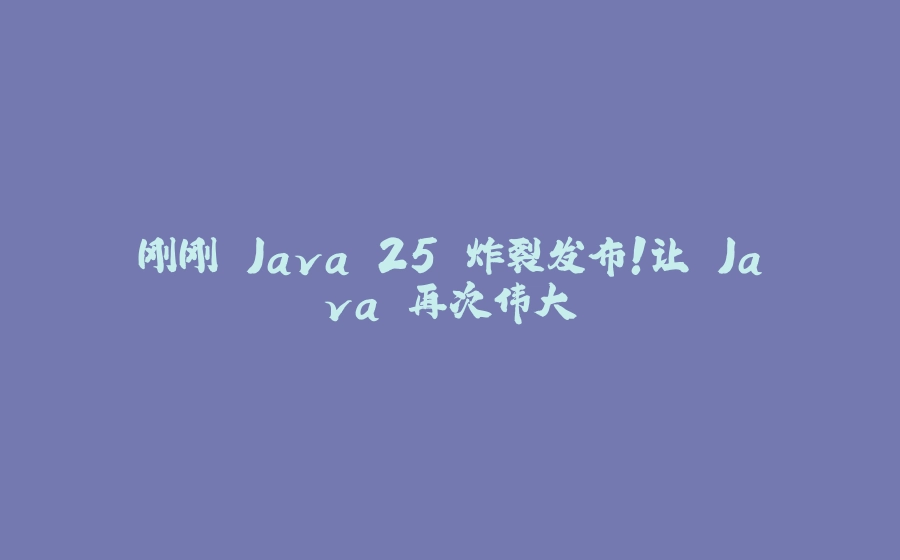 刚刚 Java 25 炸裂发布！让 Java 再次伟大 - 拾光赋-拾光赋