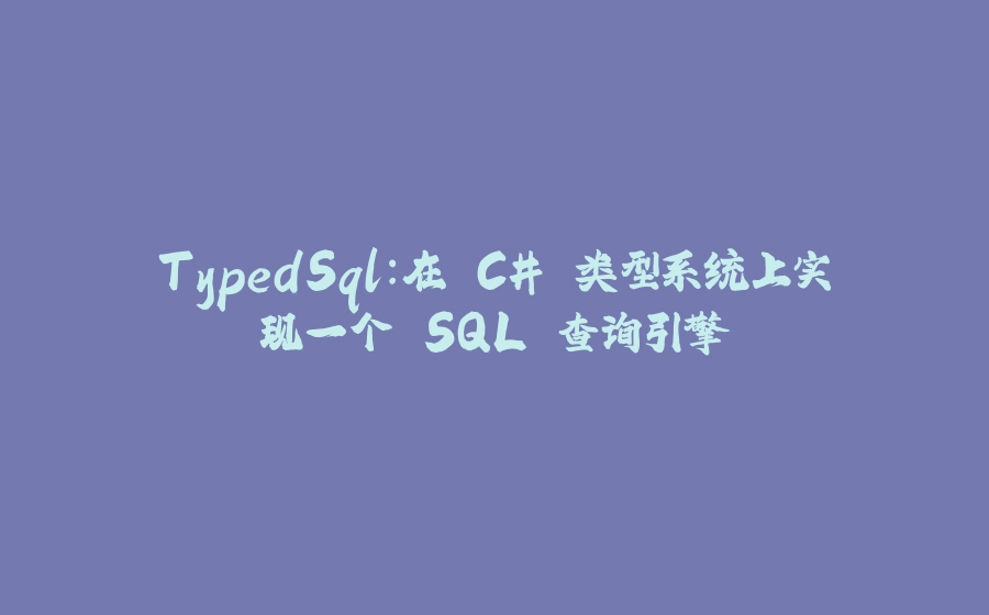 TypedSql：在 C# 类型系统上实现一个 SQL 查询引擎 - 拾光赋-拾光赋