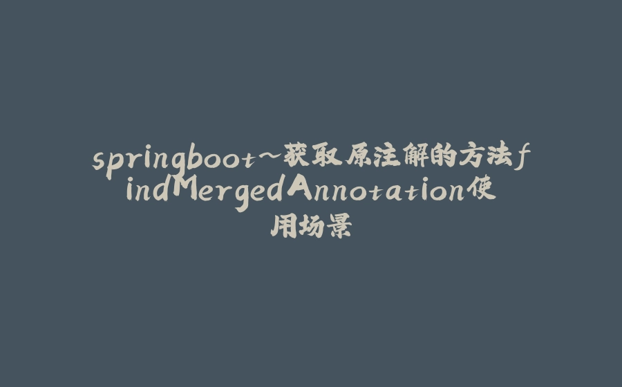 springboot~获取原注解的方法findMergedAnnotation使用场景 - 拾光赋-拾光赋