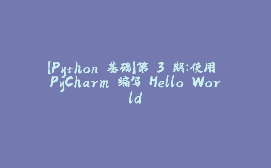 【Python 基础】第 3 期：使用 PyCharm 编写 Hello World - 拾光赋-拾光赋