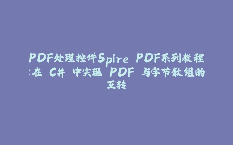 PDF处理控件Spire.PDF系列教程：在 C# 中实现 PDF 与字节数组的互转 - 拾光赋-拾光赋