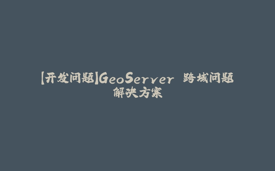 【开发问题】GeoServer 跨域问题解决方案 - 拾光赋-拾光赋