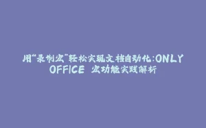 用“录制宏”轻松实现文档自动化：ONLYOFFICE 宏功能实践解析-拾光赋