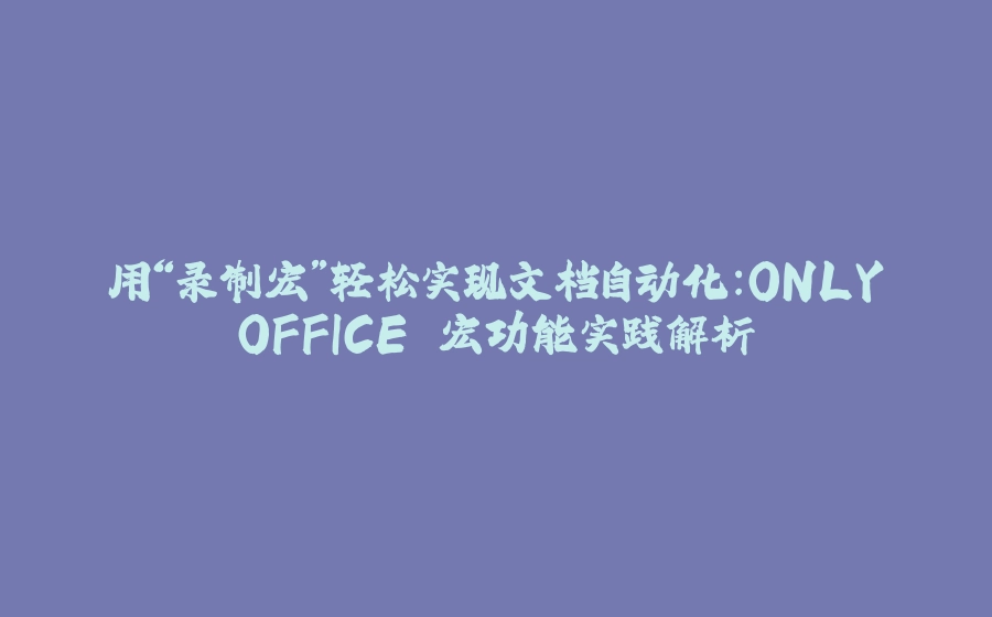 用“录制宏”轻松实现文档自动化：ONLYOFFICE 宏功能实践解析 - 拾光赋-拾光赋