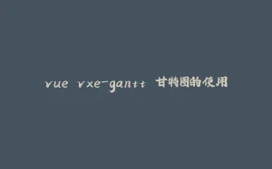 vue vxe-gantt 甘特图的使用-拾光赋