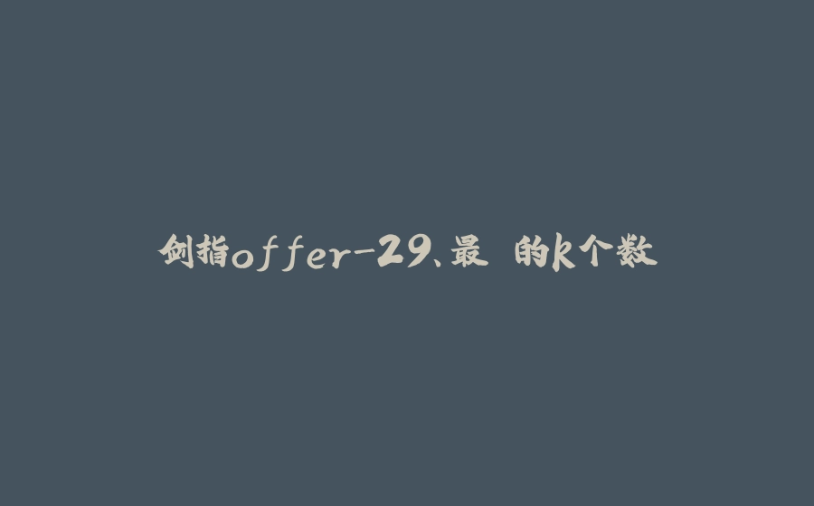 剑指offer-29、最⼩的k个数 - 拾光赋-拾光赋