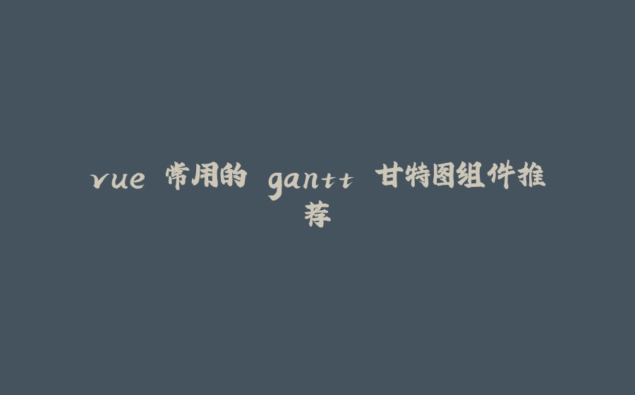 vue 常用的 gantt 甘特图组件推荐 - 拾光赋-拾光赋