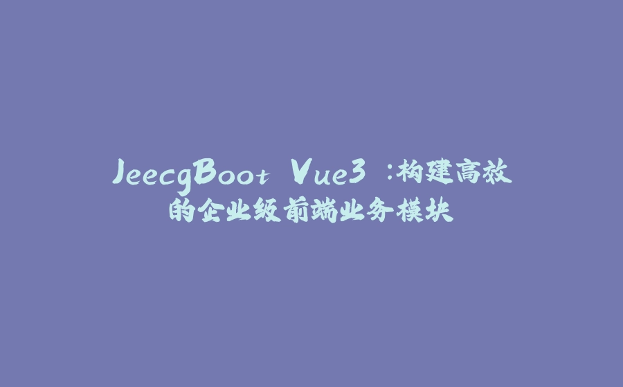 JeecgBoot Vue3 ：构建高效的企业级前端业务模块 - 拾光赋-拾光赋