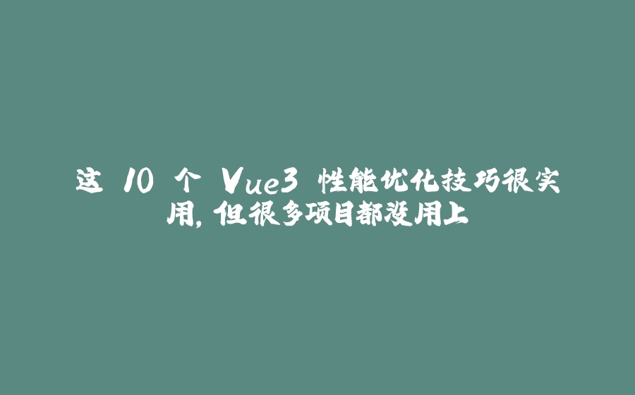 这 10 个 Vue3 性能优化技巧很实用，但很多项目都没用上 - 拾光赋-拾光赋