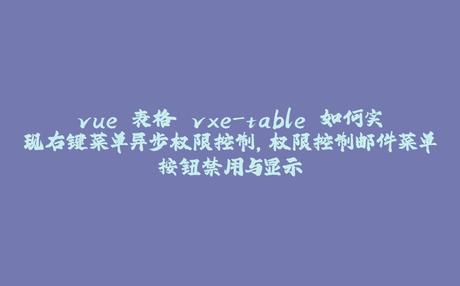 vue 表格 vxe-table 如何实现右键菜单异步权限控制，权限控制邮件菜单按钮禁用与显示 - 拾光赋-拾光赋