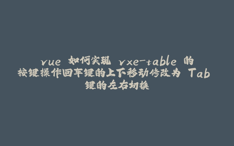 vue 如何实现 vxe-table 的按键操作回车键的上下移动修改为 Tab 键的左右切换 - 拾光赋-拾光赋